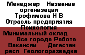 Менеджер › Название организации ­ Трофимова Н.В › Отрасль предприятия ­ Психология › Минимальный оклад ­ 15 000 - Все города Работа » Вакансии   . Дагестан респ.,Геологоразведка п.